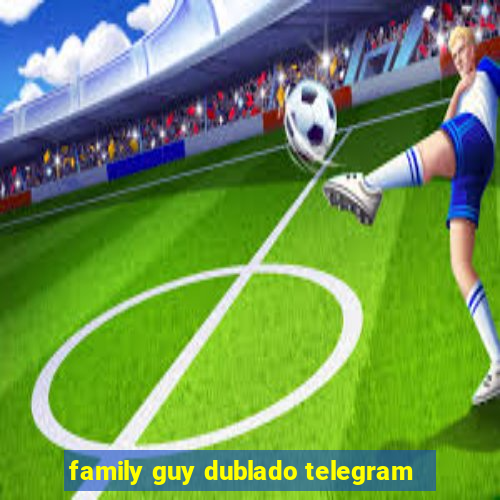 family guy dublado telegram